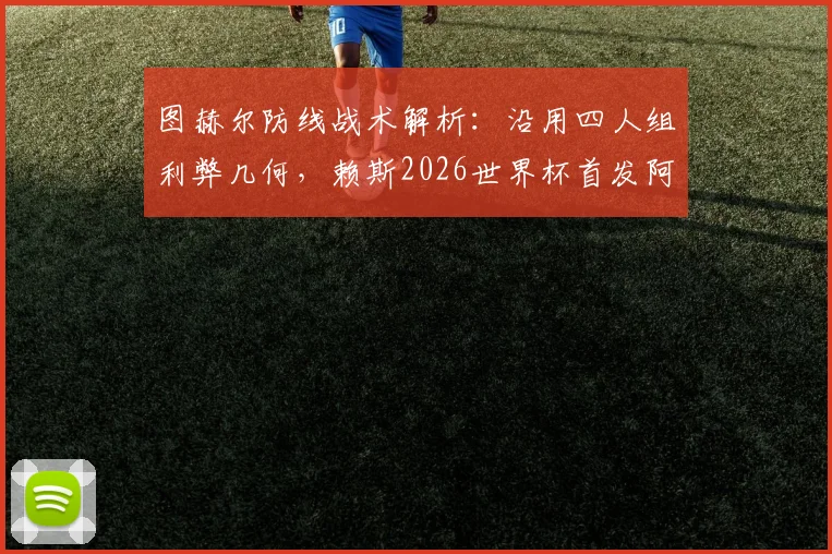图赫尔防线战术解析：沿用四人组利弊几何，赖斯2026世界杯首发阿根廷成关键