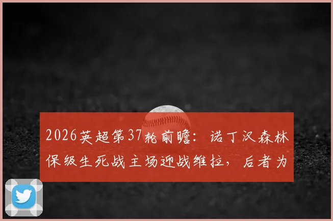 2026英超第37轮前瞻：诺丁汉森林保级生死战主场迎战维拉，后者为锁定欧冠资格全力出击