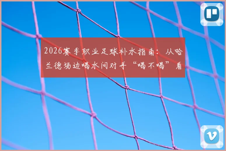 2026赛季职业足球补水指南：从哈兰德场边喝水问对手“喝不喝”看科学补水技巧与赛场规定