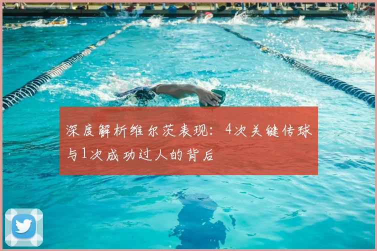 深度解析维尔茨表现：4次关键传球与1次成功过人的背后