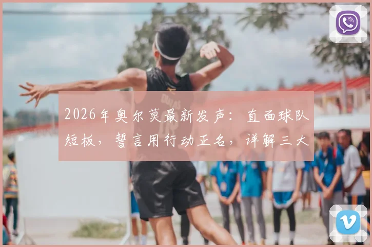 2026年奥尔莫最新发声：直面球队短板，誓言用行动正名，详解三大需改进环节