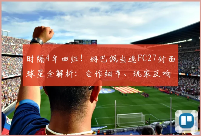 时隔4年回归！姆巴佩当选FC27封面球星全解析：合作细节、玩家反响与未来展望