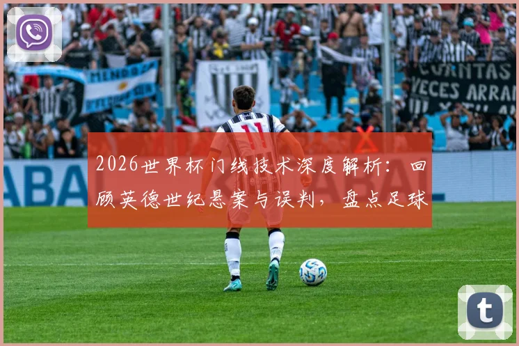 2026世界杯门线技术深度解析：回顾英德世纪悬案与误判，盘点足球门线争议进化史
