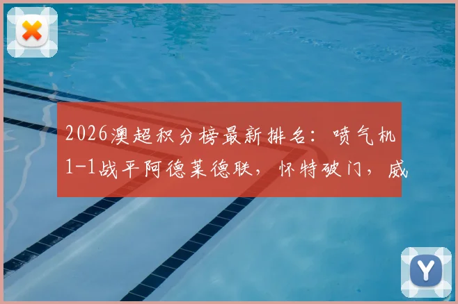 2026澳超积分榜最新排名：喷气机1-1战平阿德莱德联，怀特破门，威尔梅林补时绝平引热议