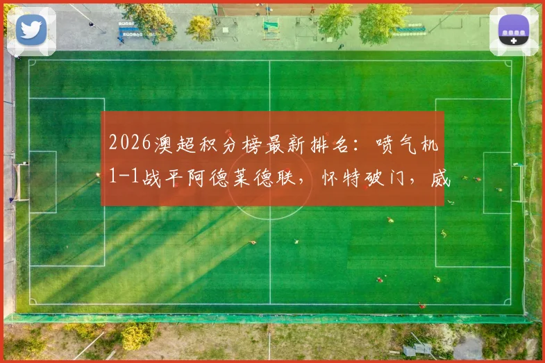 2026澳超积分榜最新排名：喷气机1-1战平阿德莱德联，怀特破门，威尔梅林补时绝平引热议