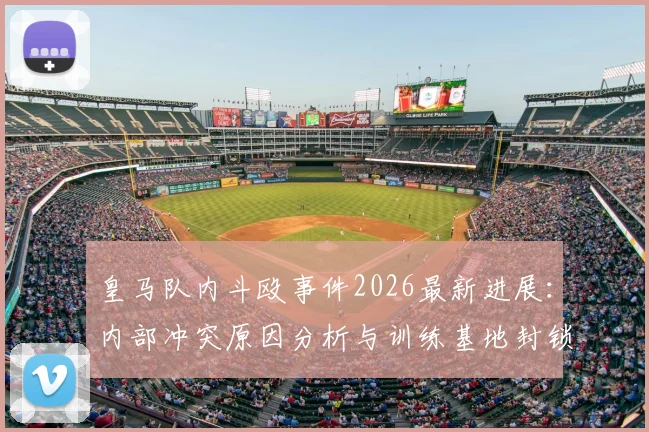皇马队内斗殴事件2026最新进展：内部冲突原因分析与训练基地封锁详情，阿斯报披露内幕