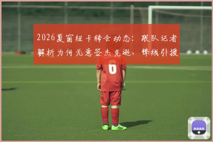 2026夏窗纽卡转会动态：跟队记者解析为何无意签杰克逊，锋线引援另有心仪目标人选