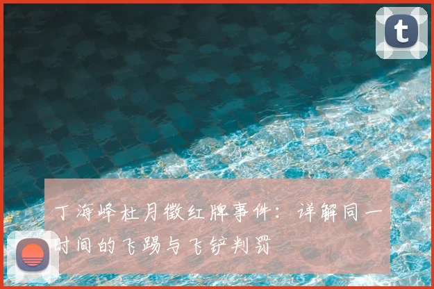 丁海峰杜月徵红牌事件：详解同一时间的飞踢与飞铲判罚