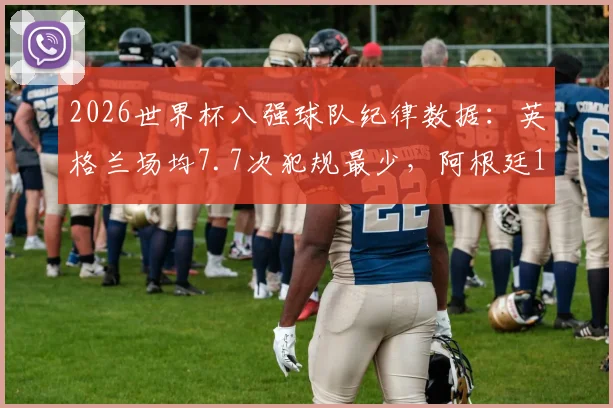 2026世界杯八强球队纪律数据：英格兰场均7.7次犯规最少，阿根廷19.7次最高，吃牌与犯规次数完整对比分析