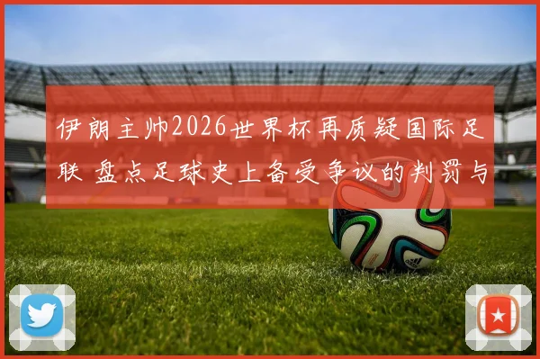 伊朗主帅2026世界杯再质疑国际足联 盘点足球史上备受争议的判罚与受压迫球队