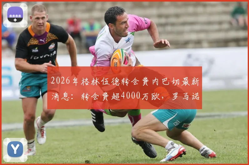 2026年格林伍德转会费内巴切最新消息：转会费超4000万欧，罗马诺确认交易已达成
