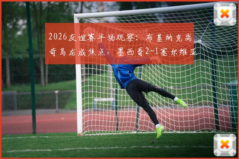 2026友谊赛半场观察：布基纳克离奇乌龙成焦点，墨西哥2-1塞尔维亚战术解析与精彩集锦