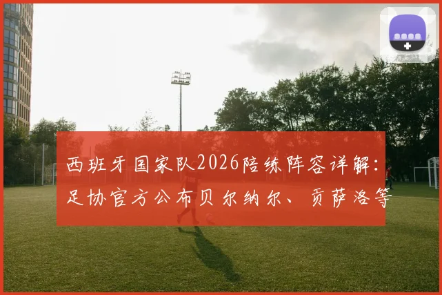 西班牙国家队2026陪练阵容详解：足协官方公布贝尔纳尔、贡萨洛等9人名单、背景及主要职责
