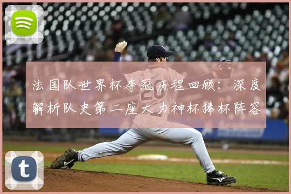 法国队世界杯夺冠历程回顾：深度解析队史第二座大力神杯捧杯阵容与2026官方纪念