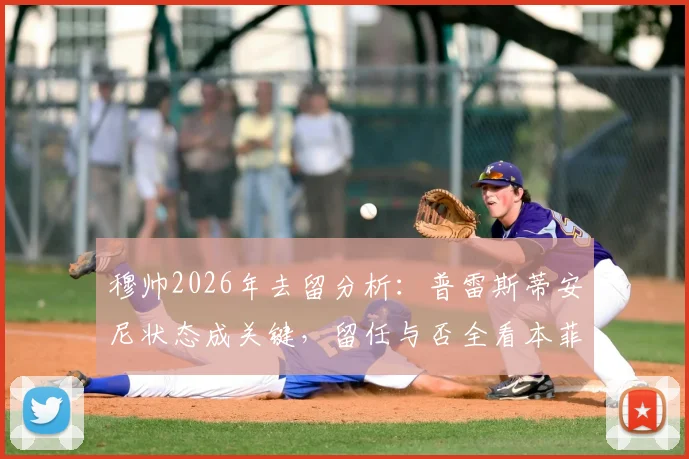 穆帅2026年去留分析：普雷斯蒂安尼状态成关键，留任与否全看本菲卡高层态度
