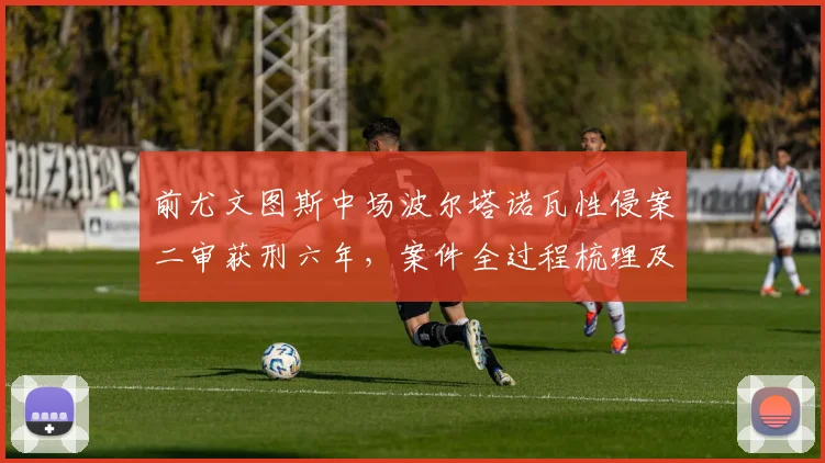 前尤文图斯中场波尔塔诺瓦性侵案二审获刑六年,案件全过程梳理及最新上诉动态