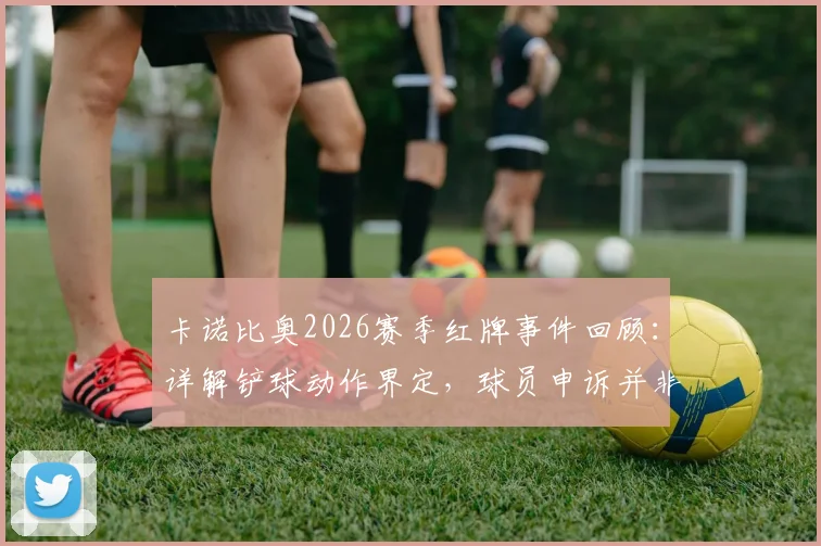 卡诺比奥2026赛季红牌事件回顾：详解铲球动作界定，球员申诉并非故意亮鞋钉