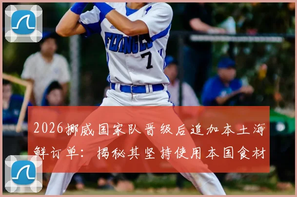 2026挪威国家队晋级后追加本土海鲜订单：揭秘其坚持使用本国食材的团队文化与后勤哲学