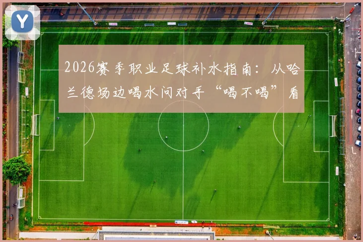 2026赛季职业足球补水指南：从哈兰德场边喝水问对手“喝不喝”看科学补水技巧与赛场规定