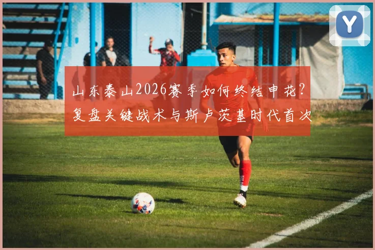 山东泰山2026赛季如何终结申花？复盘关键战术与斯卢茨基时代首次连败困局