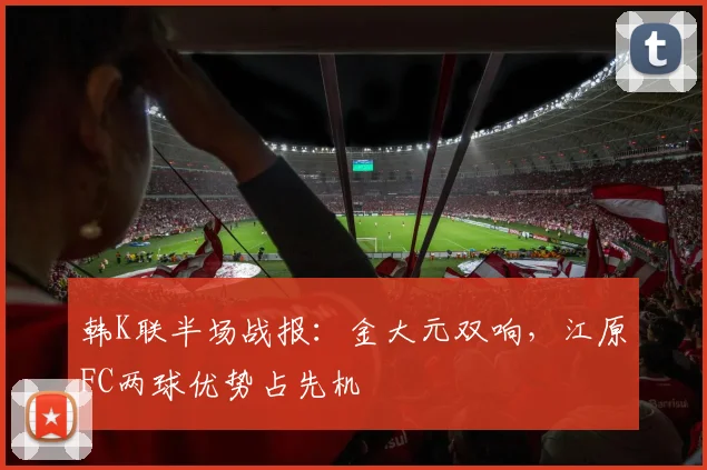 韩K联半场战报:金大元双响,江原FC两球优势占先机