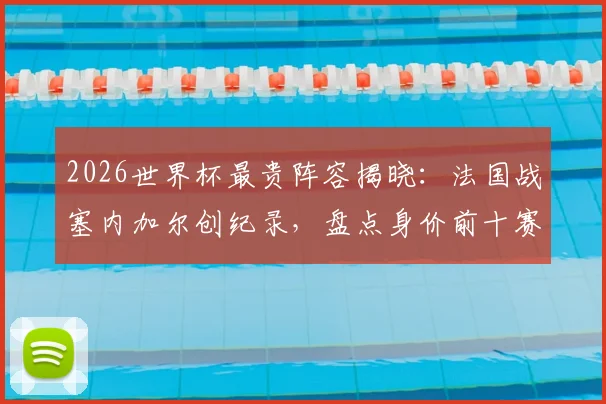 2026世界杯最贵阵容揭晓：法国战塞内加尔创纪录，盘点身价前十赛事法国占七场