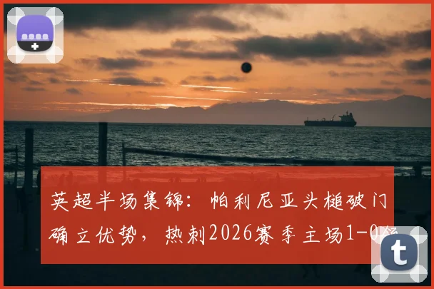 英超半场集锦：帕利尼亚头槌破门确立优势，热刺2026赛季主场1-0领先埃弗顿，附进球瞬间GIF回放