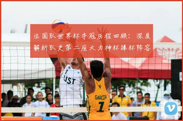 法国队世界杯夺冠历程回顾：深度解析队史第二座大力神杯捧杯阵容与2026官方纪念