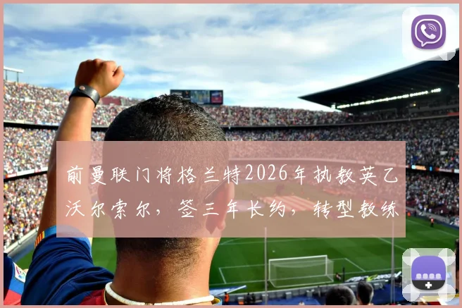前曼联门将格兰特2026年执教英乙沃尔索尔，签三年长约，转型教练前景如何？
