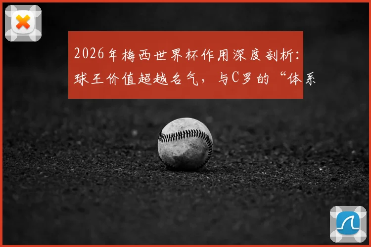 2026年梅西世界杯作用深度剖析：球王价值超越名气，与C罗的“体系依赖”有何本质区别？