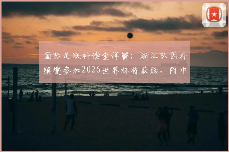 国际足联补偿金详解：浙江队因朴镇燮参加2026世界杯将获赔，附中超俱乐部申请资格与金额计算指南