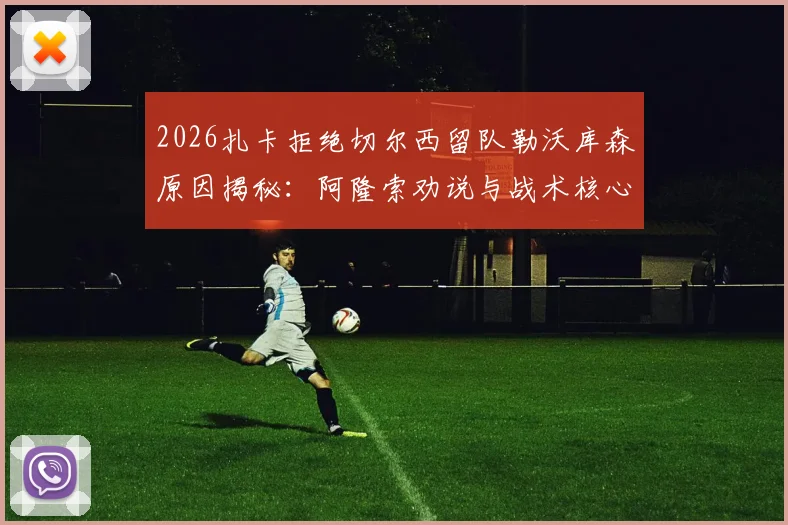 2026扎卡拒绝切尔西留队勒沃库森原因揭秘：阿隆索劝说与战术核心地位是关键