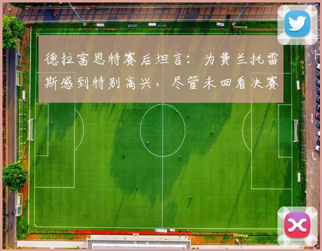 德拉富恩特赛后坦言：为费兰托雷斯感到特别高兴，尽管未回看决赛但确信球队明显占优｜2026欧洲杯前瞻