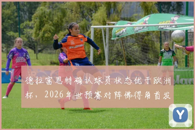 德拉富恩特确认球员状态优于欧洲杯，2026年世预赛对阵佛得角首发名单今日出炉，阵容解析引热议