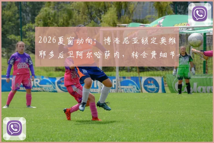 2026夏窗动向：博洛尼亚锁定奥维耶多后卫阿尔哈萨内，转会费细节与技术特点全面解析