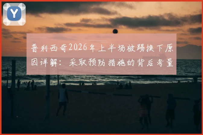 普利西奇2026年上半场被踢换下原因详解：采取预防措施的背后考量与类似球员保护案例盘点