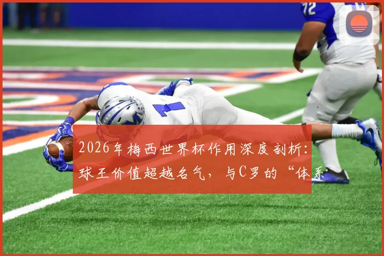 2026年梅西世界杯作用深度剖析：球王价值超越名气，与C罗的“体系依赖”有何本质区别？