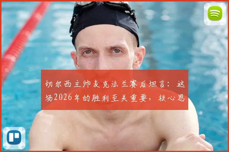 切尔西主帅麦克法兰赛后坦言：这场2026年的胜利至关重要，核心恩佐再度于困境中证明价值