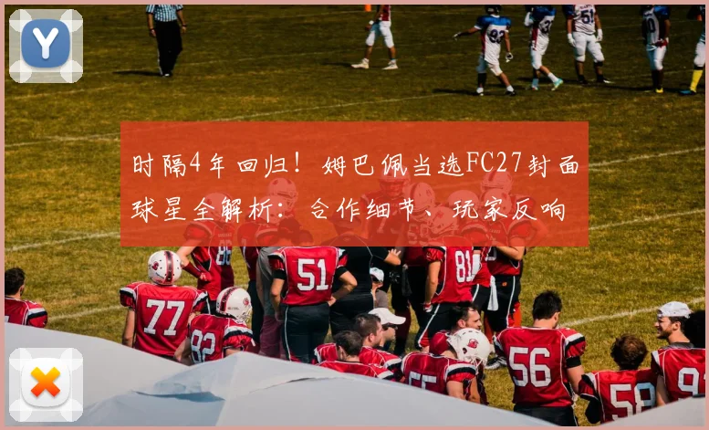 时隔4年回归！姆巴佩当选FC27封面球星全解析：合作细节、玩家反响与未来展望