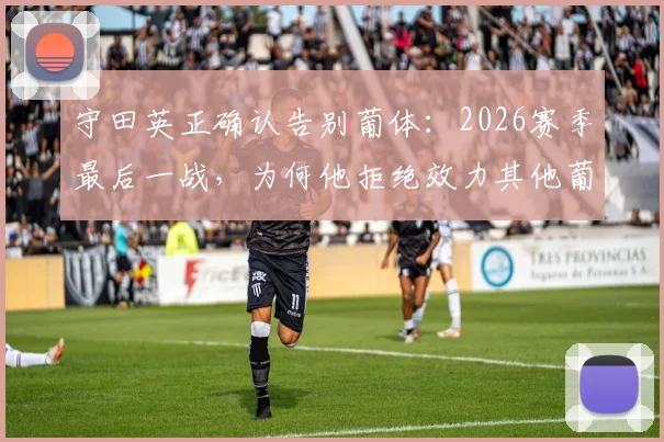 守田英正确认告别葡体:2026赛季最后一战,为何他拒绝效力其他葡萄牙球队?
