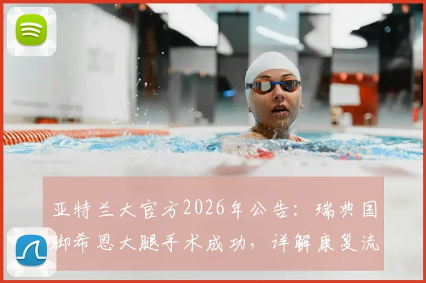 亚特兰大官方2026年公告：瑞典国脚希恩大腿手术成功，详解康复流程及对球队阵容影响