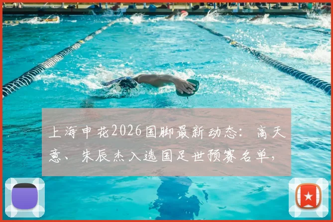 上海申花2026国脚最新动态：高天意、朱辰杰入选国足世预赛名单，老将于汉超新身份随队出征