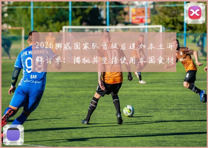 2026挪威国家队晋级后追加本土海鲜订单:揭秘其坚持使用本国食材的团队文化与后勤哲学