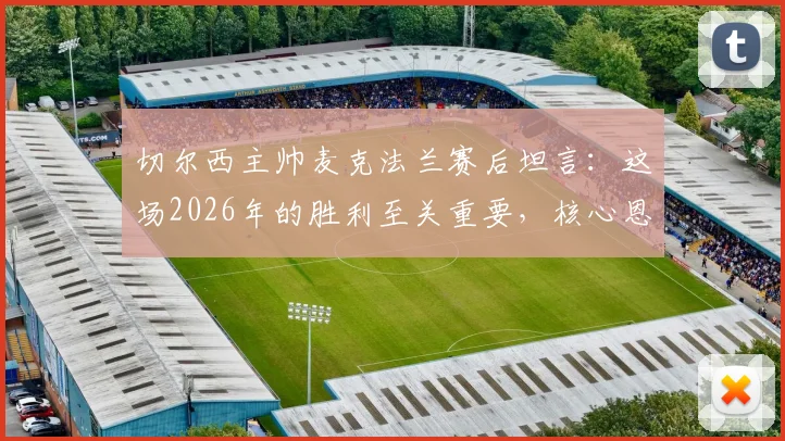切尔西主帅麦克法兰赛后坦言：这场2026年的胜利至关重要，核心恩佐再度于困境中证明价值
