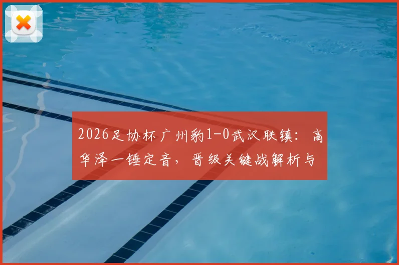2026足协杯广州豹1-0武汉联镇：高华泽一锤定音，晋级关键战解析与赛后录像回放指南