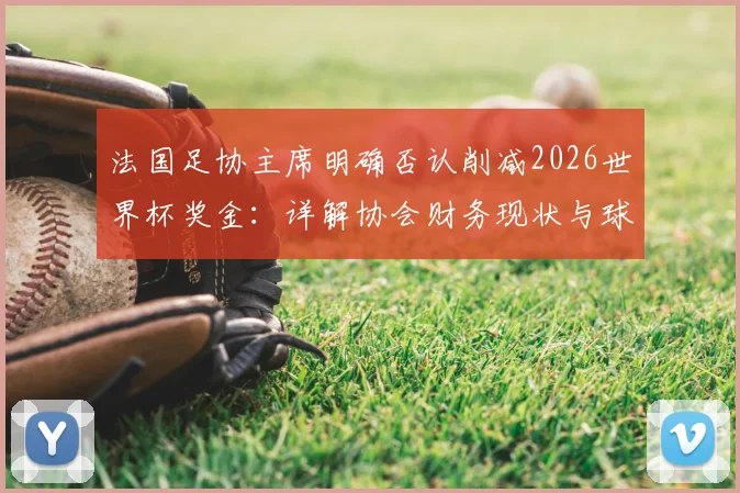 法国足协主席明确否认削减2026世界杯奖金：详解协会财务现状与球员奖金分配内情