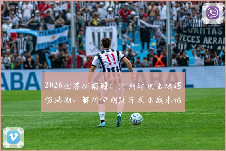 2026世界杯前瞻：比利时攻击线遇伤病潮，解析伊朗防守反击战术的制胜威胁