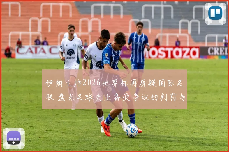 伊朗主帅2026世界杯再质疑国际足联 盘点足球史上备受争议的判罚与受压迫球队