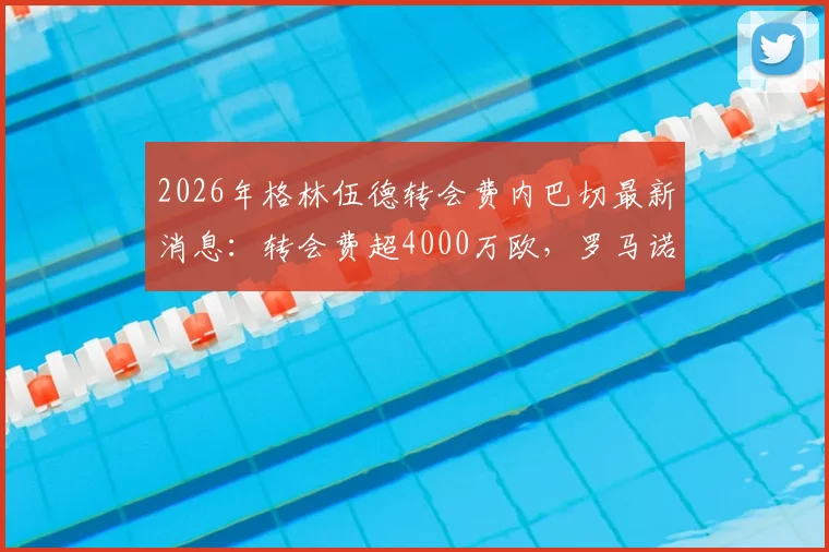 2026年格林伍德转会费内巴切最新消息：转会费超4000万欧，罗马诺确认交易已达成