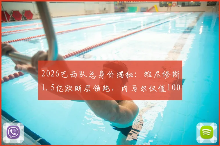 2026巴西队总身价揭秘：维尼修斯1.5亿欧断层领跑，内马尔仅值1000万欧的现实解读